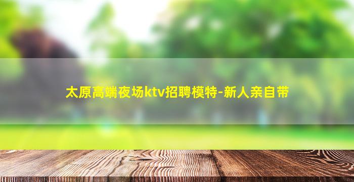 太原高端夜场ktv招聘模特-新人亲自带